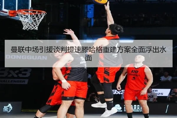 曼联中场引援谈判提速滕哈格重建方案全面浮出水面